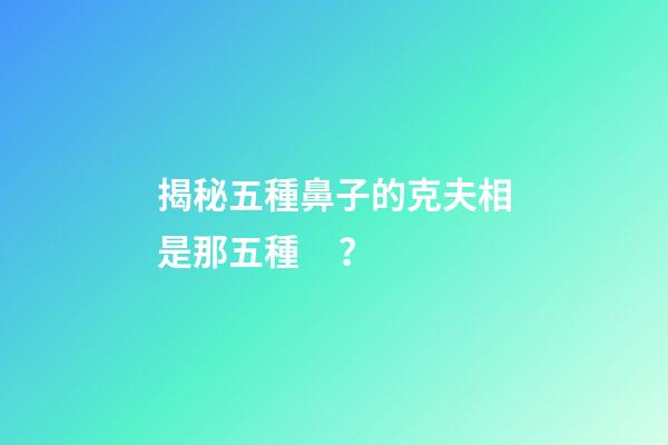 揭秘五種鼻子的克夫相是那五種？